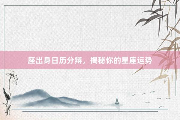 座出身日历分辩，揭秘你的星座运势