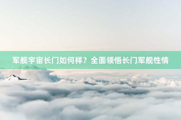 军舰宇宙长门如何样？全面领悟长门军舰性情